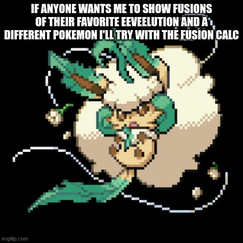 just say in the comments | IF ANYONE WANTS ME TO SHOW FUSIONS OF THEIR FAVORITE EEVEELUTION AND A DIFFERENT POKEMON I'LL TRY WITH THE FUSION CALC | made w/ Imgflip meme maker