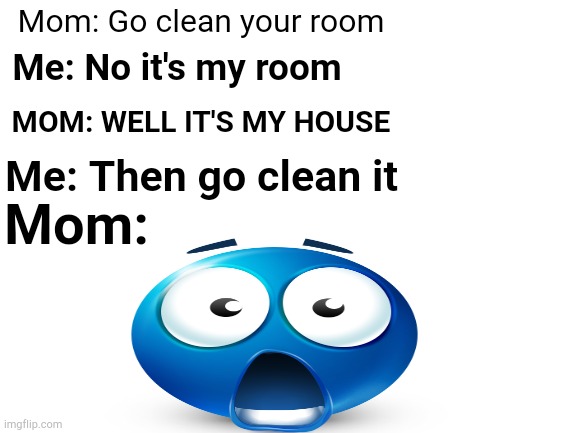 I suck at memes man... | Mom: Go clean your room; Me: No it's my room; MOM: WELL IT'S MY HOUSE; Me: Then go clean it; Mom: | image tagged in blank white template | made w/ Imgflip meme maker