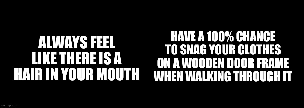 Would you rather | HAVE A 100% CHANCE TO SNAG YOUR CLOTHES ON A WOODEN DOOR FRAME WHEN WALKING THROUGH IT; ALWAYS FEEL LIKE THERE IS A HAIR IN YOUR MOUTH | image tagged in would you rather | made w/ Imgflip meme maker