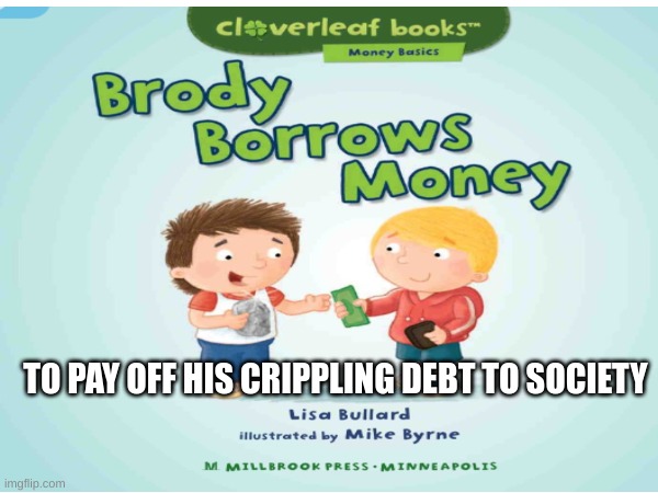 OH CRAP I GOTTA PAY MY DEBT | TO PAY OFF HIS CRIPPLING DEBT TO SOCIETY | image tagged in debt | made w/ Imgflip meme maker