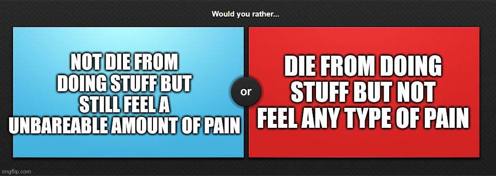 Would you rather | NOT DIE FROM DOING STUFF BUT STILL FEEL A UNBAREABLE AMOUNT OF PAIN; DIE FROM DOING STUFF BUT NOT FEEL ANY TYPE OF PAIN | image tagged in would you rather | made w/ Imgflip meme maker