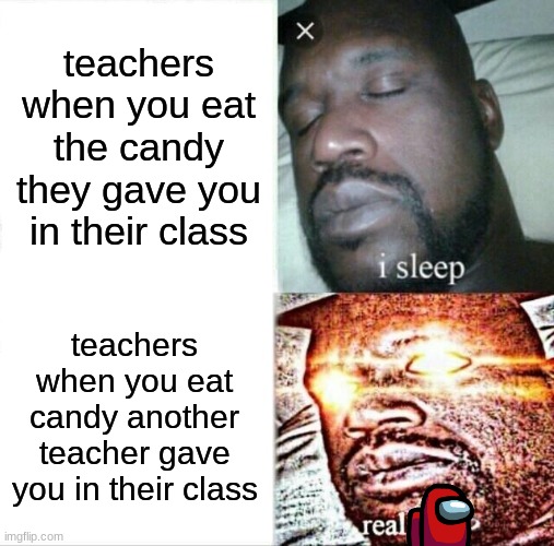 jealousy?? | teachers when you eat the candy they gave you in their class; teachers when you eat candy another teacher gave you in their class | image tagged in memes,sleeping shaq,teachers | made w/ Imgflip meme maker