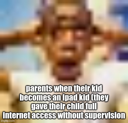 low quality | parents when their kid becomes an ipad kid (they gave their child full internet access without supervision | image tagged in low quality | made w/ Imgflip meme maker