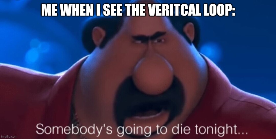 somebody's going to die tonight | ME WHEN I SEE THE VERITCAL LOOP: | image tagged in somebody's going to die tonight | made w/ Imgflip meme maker
