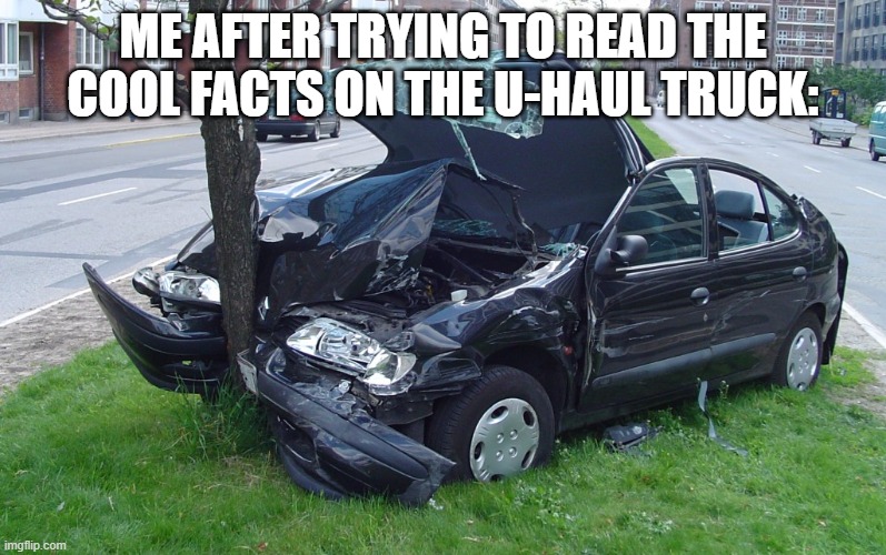 Trying to read the U-Haul facts. | ME AFTER TRYING TO READ THE COOL FACTS ON THE U-HAUL TRUCK: | image tagged in car crash,car,crash,distracted | made w/ Imgflip meme maker