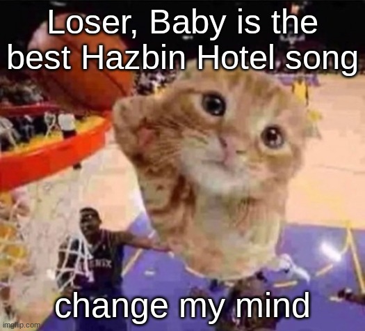the only bad thing about it is it's lenght | Loser, Baby is the best Hazbin Hotel song; change my mind | image tagged in ballin cat | made w/ Imgflip meme maker
