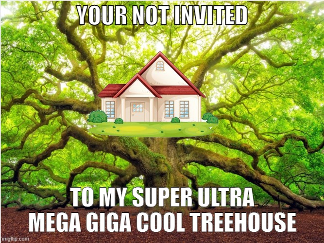 Shitpost with even less effort than a normal shitpost | YOUR NOT INVITED; TO MY SUPER ULTRA MEGA GIGA COOL TREEHOUSE | made w/ Imgflip meme maker