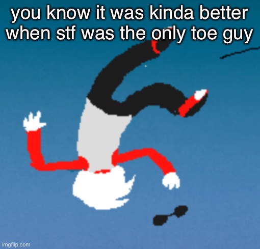 bluh | you know it was kinda better when stf was the only toe guy | image tagged in bluh | made w/ Imgflip meme maker