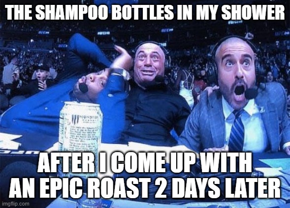 Everyone knows the best comebacks form in the shower | THE SHAMPOO BOTTLES IN MY SHOWER; AFTER I COME UP WITH AN EPIC ROAST 2 DAYS LATER | image tagged in joe rogan ufc 248 reaction,shower,roast | made w/ Imgflip meme maker