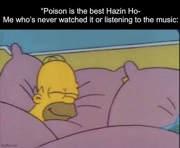 how i sleep homer simpson | “Poison is the best Hazin Ho-
Me who’s never watched it or listening to the music: | image tagged in how i sleep homer simpson | made w/ Imgflip meme maker