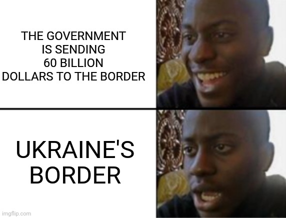 Yay boo | THE GOVERNMENT IS SENDING 60 BILLION DOLLARS TO THE BORDER; UKRAINE'S BORDER | image tagged in oh yeah oh no | made w/ Imgflip meme maker
