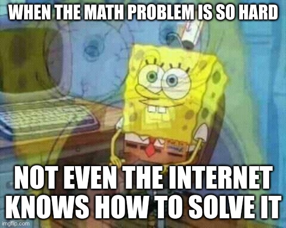spongebob panic inside | WHEN THE MATH PROBLEM IS SO HARD; NOT EVEN THE INTERNET KNOWS HOW TO SOLVE IT | image tagged in spongebob panic inside | made w/ Imgflip meme maker