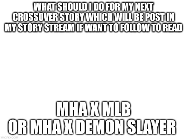 Next crossover story (and if anyone wants to draw the charcter in the other universe like the Main charcter of Mha,Mlb or Demon  | WHAT SHOULD I DO FOR MY NEXT CROSSOVER STORY WHICH WILL BE POSTED IN MY STORY STREAM IF WANT TO FOLLOW TO READ; MHA X MLB
OR MHA X DEMON SLAYER | image tagged in crossover,mha,demon slayer,mlb | made w/ Imgflip meme maker