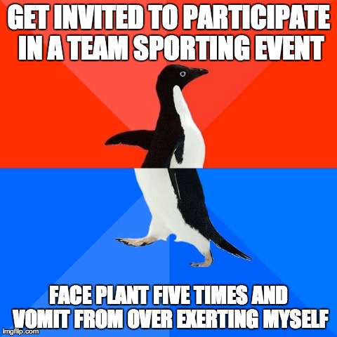 Socially Awesome Awkward Penguin | GET INVITED TO PARTICIPATE IN A TEAM SPORTING EVENT FACE PLANT FIVE TIMES AND VOMIT FROM OVER EXERTING MYSELF | image tagged in memes,socially awesome awkward penguin,AdviceAnimals | made w/ Imgflip meme maker
