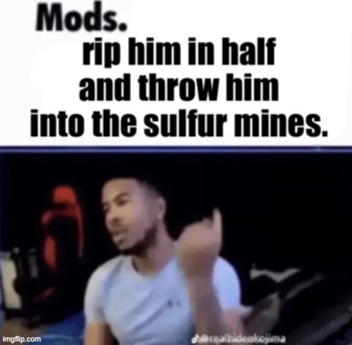 Mods. rip him in half and throw him into the sulfur mines. | image tagged in mods rip him in half and throw him into the sulfur mines | made w/ Imgflip meme maker