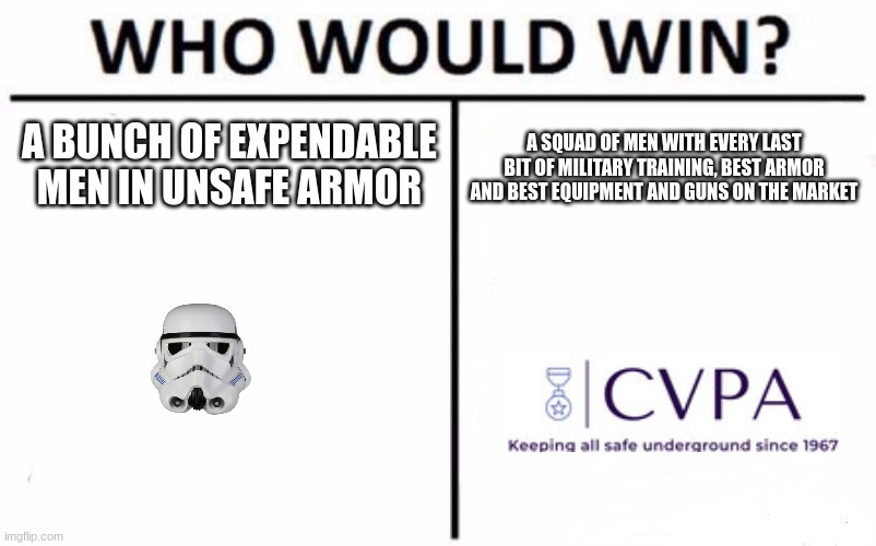 In case you didn't know, I made the CVPA have an actual logo. Thoughts? | A BUNCH OF EXPENDABLE MEN IN UNSAFE ARMOR; A SQUAD OF MEN WITH EVERY LAST BIT OF MILITARY TRAINING, BEST ARMOR AND BEST EQUIPMENT AND GUNS ON THE MARKET | image tagged in who would win | made w/ Imgflip meme maker