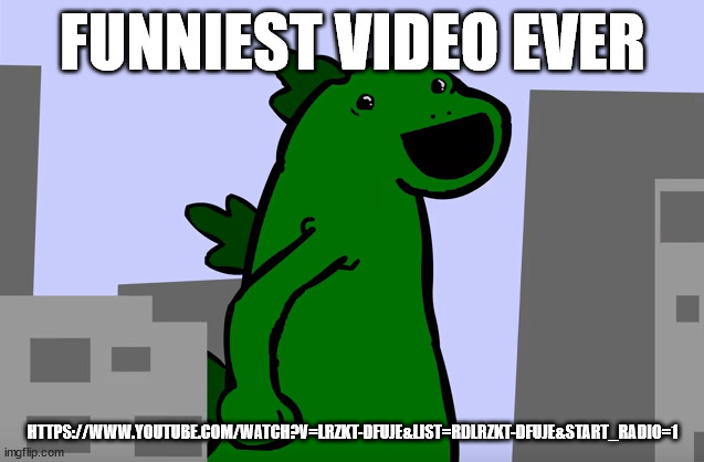 FUNNIEST VIDEO EVER; HTTPS://WWW.YOUTUBE.COM/WATCH?V=LRZKT-DFUJE&LIST=RDLRZKT-DFUJE&START_RADIO=1 | image tagged in msmg | made w/ Imgflip meme maker