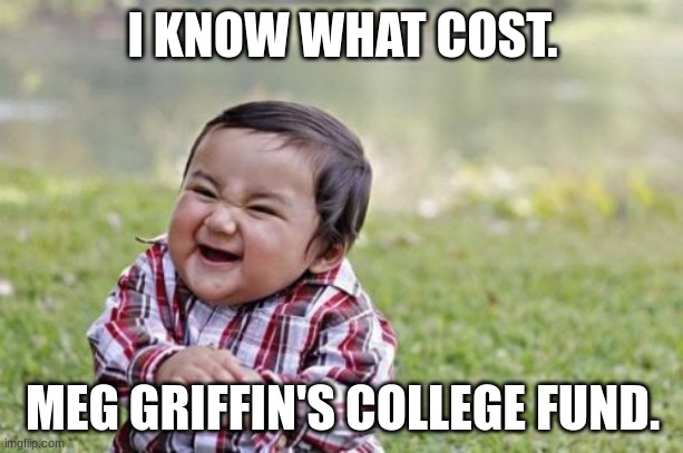 I KNOW WHAT COST. MEG GRIFFIN'S COLLEGE FUND. | image tagged in memes,evil toddler | made w/ Imgflip meme maker