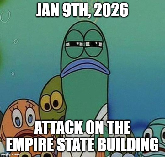 SpongeBob | JAN 9TH, 2026; ATTACK ON THE EMPIRE STATE BUILDING | image tagged in spongebob | made w/ Imgflip meme maker