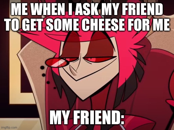 Alastor H M M | ME WHEN I ASK MY FRIEND TO GET SOME CHEESE FOR ME; MY FRIEND: | image tagged in alastor hazbin hotel | made w/ Imgflip meme maker