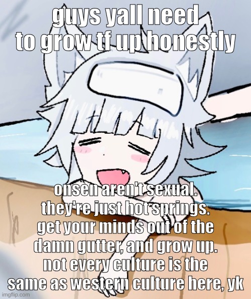 and all parts are covered anyways, not to mention the towels. | guys yall need to grow tf up honestly; onsen aren't sexual. they're just hot springs. get your minds out of the damn gutter, and grow up. not every culture is the same as western culture here, yk | image tagged in sadie tgta relaxed | made w/ Imgflip meme maker