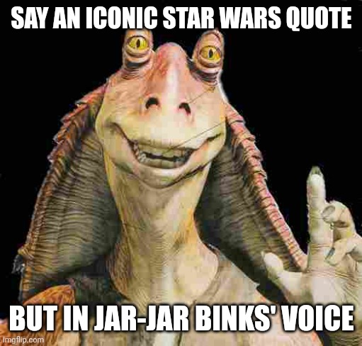 Meesa is da Senate | SAY AN ICONIC STAR WARS QUOTE; BUT IN JAR-JAR BINKS' VOICE | image tagged in jar jar binks,quotes,quote,challenge | made w/ Imgflip meme maker