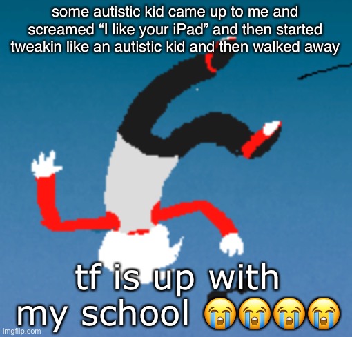 bluh | some autistic kid came up to me and screamed “I like your iPad” and then started tweakin like an autistic kid and then walked away; tf is up with my school 😭😭😭😭 | image tagged in bluh | made w/ Imgflip meme maker