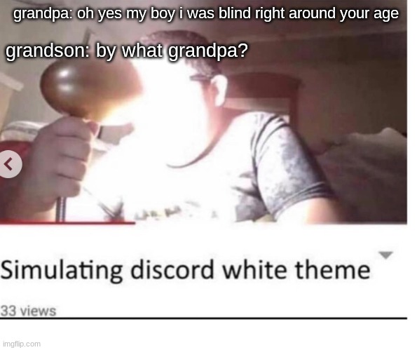 blindness 99999999 | grandpa: oh yes my boy i was blind right around your age; grandson: by what grandpa? | image tagged in blindness 99999999 | made w/ Imgflip meme maker