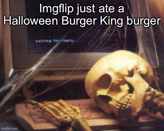 skeleton computer | Imgflip just ate a Halloween Burger King burger | image tagged in skeleton computer | made w/ Imgflip meme maker