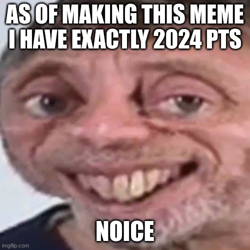 Noice | AS OF MAKING THIS MEME I HAVE EXACTLY 2024 PTS; NOICE | image tagged in noice | made w/ Imgflip meme maker