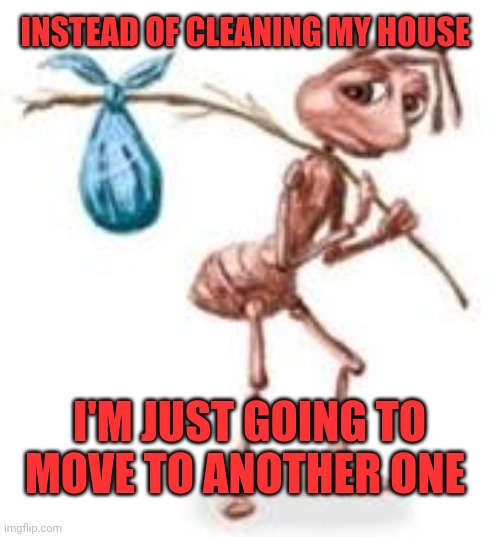 Moving | INSTEAD OF CLEANING MY HOUSE; I'M JUST GOING TO MOVE TO ANOTHER ONE | image tagged in sad ant with bindle,funny memes | made w/ Imgflip meme maker