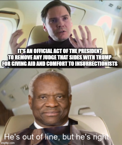 Ok Clarence | IT'S AN OFFICIAL ACT OF THE PRESIDENT TO REMOVE ANY JUDGE THAT SIDES WITH TRUMP FOR GIVING AID AND COMFORT TO INSURRECTIONISTS | image tagged in he's out of line but he's right | made w/ Imgflip meme maker