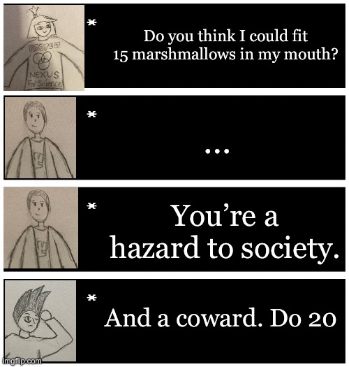 4 undertale textboxes | Do you think I could fit 15 marshmallows in my mouth? …; You’re a hazard to society. And a coward. Do 20 | image tagged in 4 undertale textboxes | made w/ Imgflip meme maker