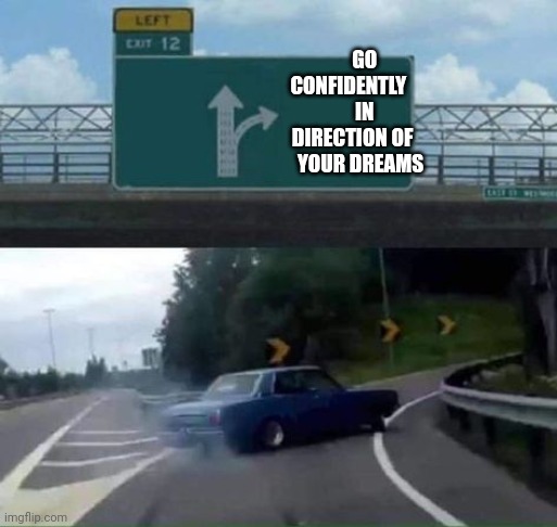 Go for your dreams | GO
                                CONFIDENTLY 
                                       IN
                                  DIRECTION OF 
                                      YOUR DREAMS | image tagged in turn right,funny memes | made w/ Imgflip meme maker