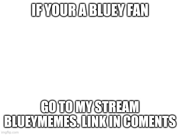 IF YOUR A BLUEY FAN; GO TO MY STREAM BLUEYMEMES. LINK IN COMMENTS | made w/ Imgflip meme maker