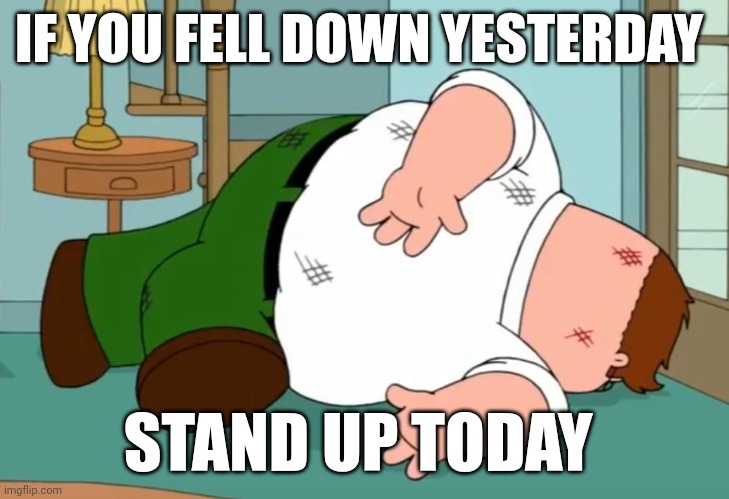 Feel down | IF YOU FELL DOWN YESTERDAY; STAND UP TODAY | image tagged in peter griffin falling down,funny memes | made w/ Imgflip meme maker
