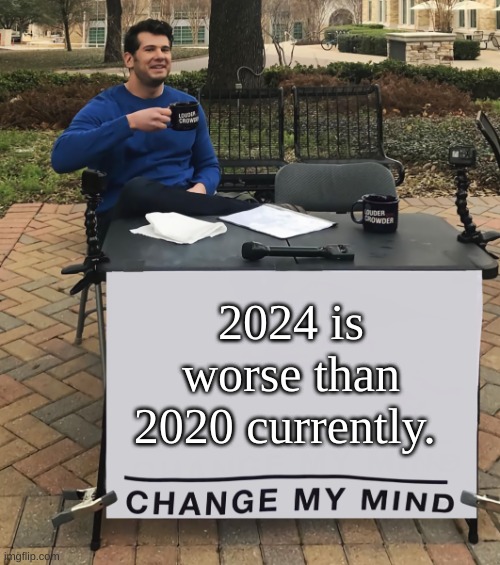 agony | 2024 is worse than 2020 currently. | image tagged in change my mind tilt-corrected,youtube | made w/ Imgflip meme maker