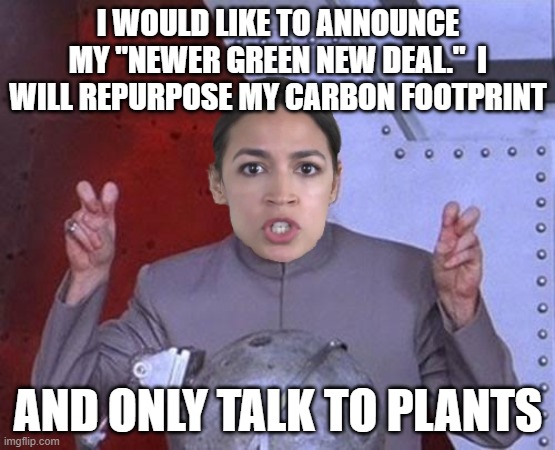 'evil' #AOC has a New Normal | I WOULD LIKE TO ANNOUNCE MY "NEWER GREEN NEW DEAL."  I WILL REPURPOSE MY CARBON FOOTPRINT; AND ONLY TALK TO PLANTS | image tagged in 'evil' aoc,environment,green new deal,leftists | made w/ Imgflip meme maker