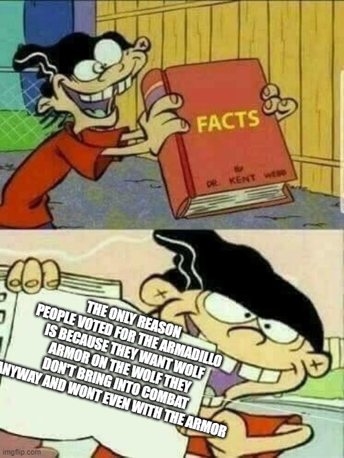 Double d facts book  | THE ONLY REASON PEOPLE VOTED FOR THE ARMADILLO IS BECAUSE THEY WANT WOLF ARMOR ON THE WOLF THEY DON'T BRING INTO COMBAT ANYWAY AND WONT EVEN | image tagged in double d facts book | made w/ Imgflip meme maker