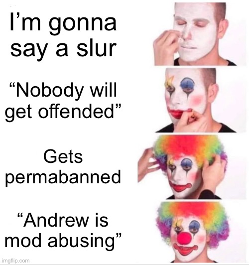 Clown Applying Makeup Meme | I’m gonna say a slur; “Nobody will get offended”; Gets permabanned; “Andrew is mod abusing” | image tagged in memes,clown applying makeup | made w/ Imgflip meme maker
