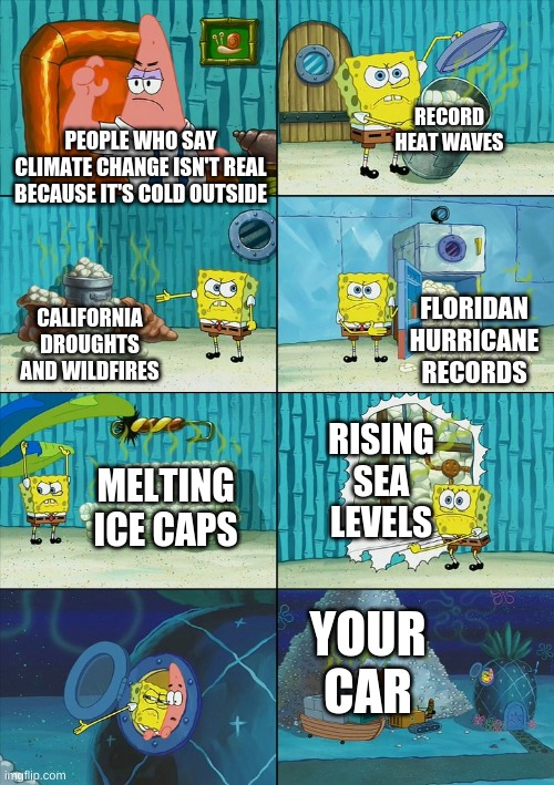 TO ALL THE DOUBTERS!!! | RECORD HEAT WAVES; PEOPLE WHO SAY CLIMATE CHANGE ISN'T REAL BECAUSE IT'S COLD OUTSIDE; FLORIDAN HURRICANE RECORDS; CALIFORNIA DROUGHTS AND WILDFIRES; RISING SEA LEVELS; MELTING ICE CAPS; YOUR CAR | image tagged in spongebob shows patrick garbage | made w/ Imgflip meme maker