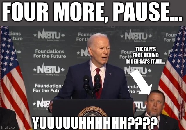 Dear Dems/Commies, this is your guy… | FOUR MORE, PAUSE…; THE GUY’S FACE BEHIND BIDEN SAYS IT ALL…; YUUUUUHHHHHH???? | image tagged in biden,dementia,elder abuse | made w/ Imgflip meme maker