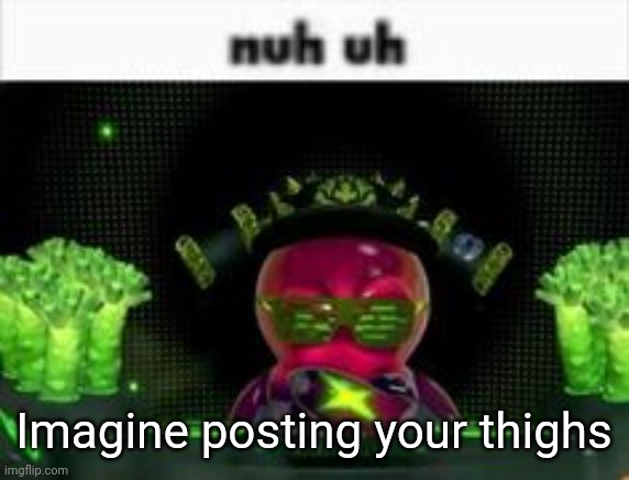 nuh uh | Imagine posting your thighs | image tagged in nuh uh | made w/ Imgflip meme maker