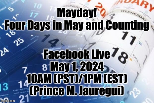 Mayday! May Days! | Mayday!
Four Days in May and Counting; Facebook Live
May 1, 2024
10AM (PST)/1PM (EST)
(Prince M. Jauregui) | image tagged in calendar | made w/ Imgflip meme maker