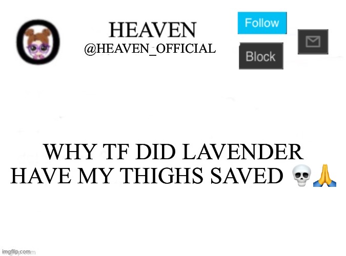 She be fapping to it fr fr | WHY TF DID LAVENDER HAVE MY THIGHS SAVED 💀🙏 | image tagged in heaven s template | made w/ Imgflip meme maker