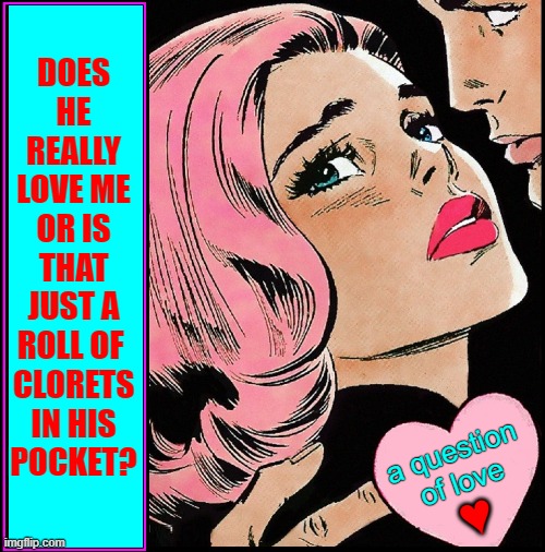It's the Little Things —when you're in Love | DOES
HE
REALLY
LOVE ME
OR IS
THAT
JUST A
ROLL OF 
CLORETS
IN HIS
POCKET? a question
of love; ♥ | image tagged in vince vance,falling in love,cartoon,comics,pop art,true love | made w/ Imgflip meme maker