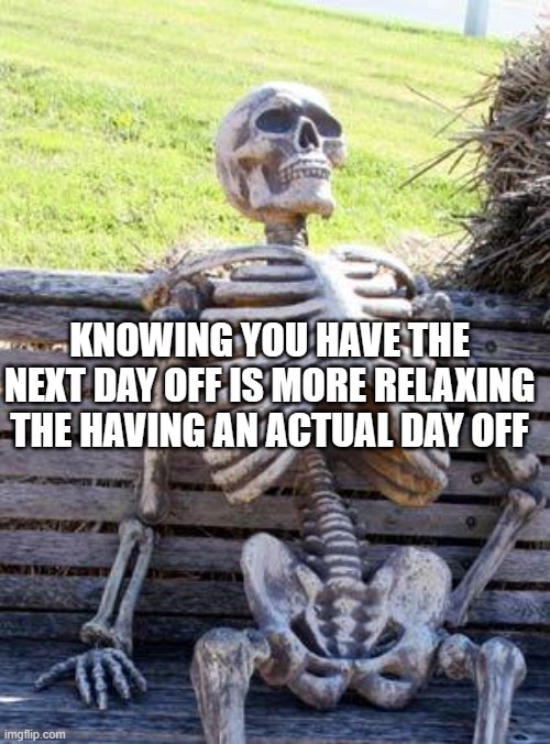 Waiting Skeleton | KNOWING YOU HAVE THE NEXT DAY OFF IS MORE RELAXING THE HAVING AN ACTUAL DAY OFF | image tagged in memes,waiting skeleton | made w/ Imgflip meme maker
