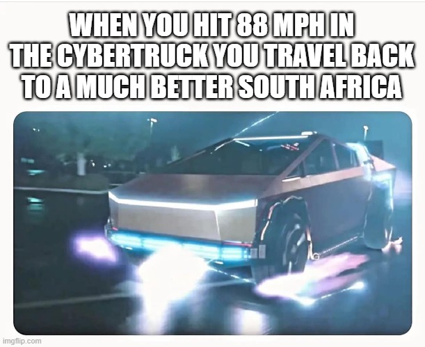 cybertruck | WHEN YOU HIT 88 MPH IN THE CYBERTRUCK YOU TRAVEL BACK TO A MUCH BETTER SOUTH AFRICA | image tagged in cybertruck delorean | made w/ Imgflip meme maker