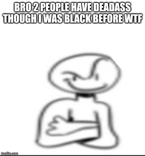 N- | BRO 2 PEOPLE HAVE DEADASS THOUGH I WAS BLACK BEFORE WTF | image tagged in nuh uh | made w/ Imgflip meme maker