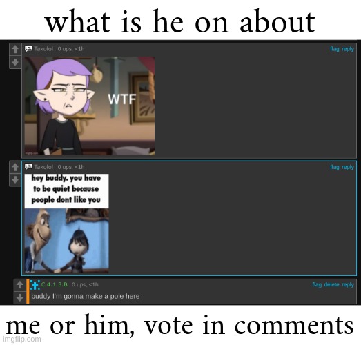 he's the retard here lmao, he tells me to stop and he continues to stalk my profile for no reason ☠ | what is he on about; me or him, vote in comments | made w/ Imgflip meme maker